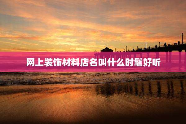 网上装饰材料店名叫什么时髦好听