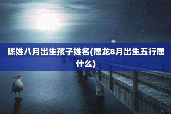 陈姓八月出生孩子姓名(属龙8月出生五行属什么)