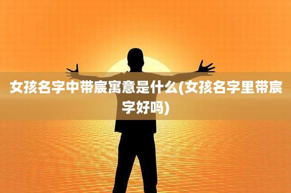 女孩名字中带宸寓意是什么(女孩名字里带宸字好吗)