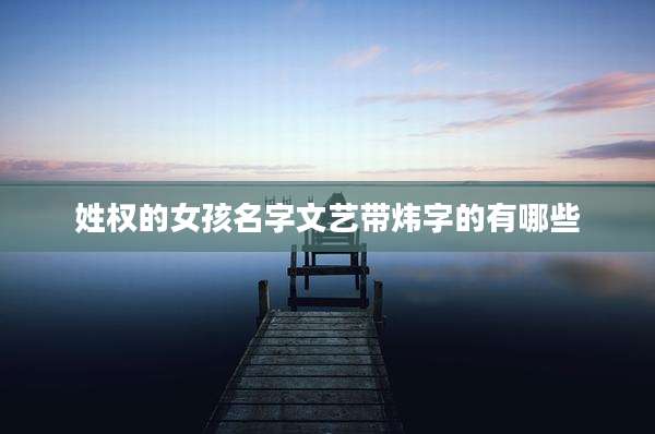 姓权的女孩名字文艺带炜字的有哪些