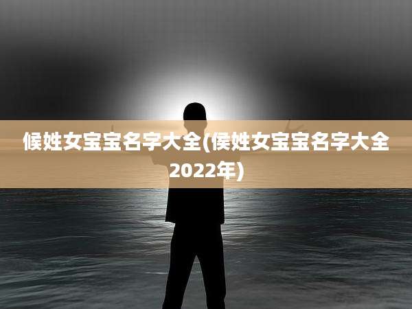 候姓女宝宝名字大全(侯姓女宝宝名字大全2022年)