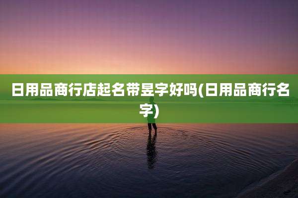 日用品商行店起名带昱字好吗(日用品商行名字)