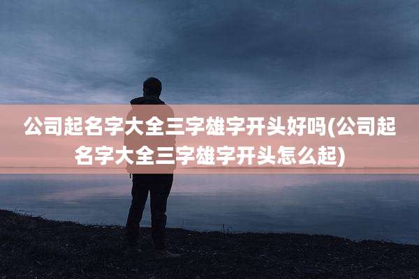 公司起名字大全三字雄字开头好吗(公司起名字大全三字雄字开头怎么起)