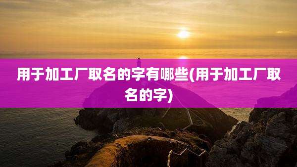 用于加工厂取名的字有哪些(用于加工厂取名的字)