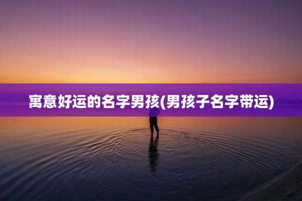 寓意好运的名字男孩(男孩子名字带运)