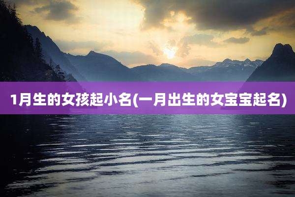 1月生的女孩起小名(一月出生的女宝宝起名)