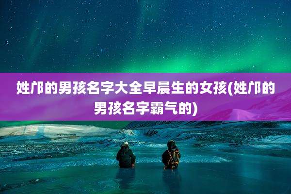 姓邝的男孩名字大全早晨生的女孩(姓邝的男孩名字霸气的)