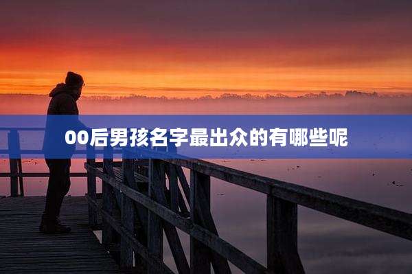 00后男孩名字最出众的有哪些呢