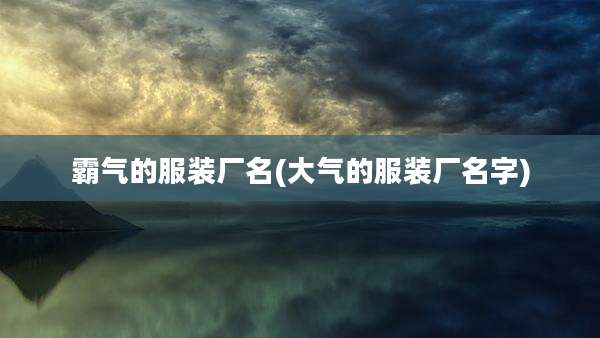霸气的服装厂名(大气的服装厂名字)