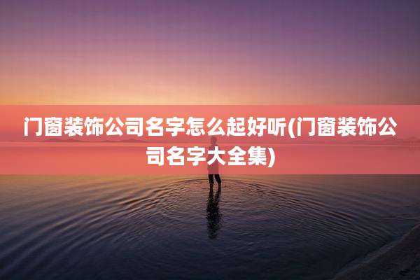 门窗装饰公司名字怎么起好听(门窗装饰公司名字大全集)
