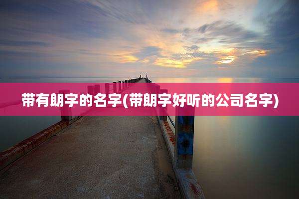 带有朗字的名字(带朗字好听的公司名字)