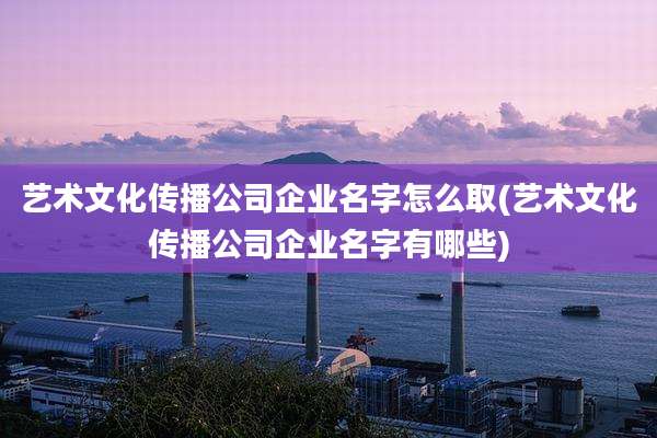 艺术文化传播公司企业名字怎么取(艺术文化传播公司企业名字有哪些)