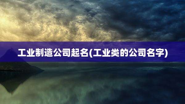 工业制造公司起名(工业类的公司名字)