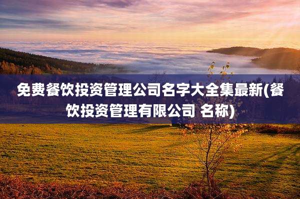 免费餐饮投资管理公司名字大全集最新(餐饮投资管理有限公司 名称)