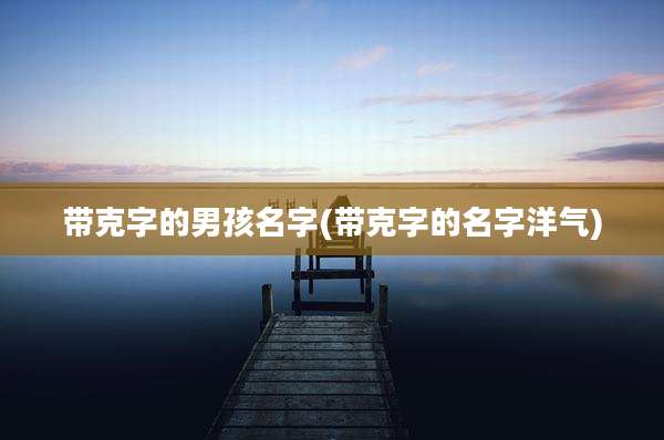 带克字的男孩名字(带克字的名字洋气)