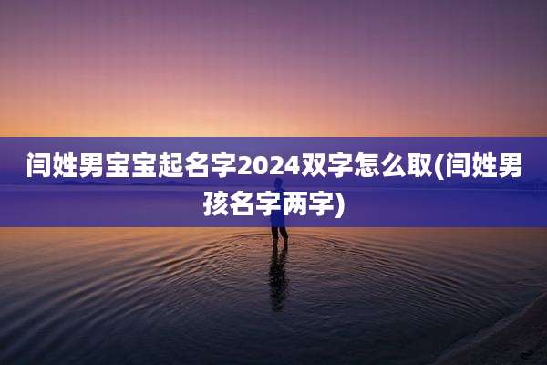 闫姓男宝宝起名字2024双字怎么取(闫姓男孩名字两字)
