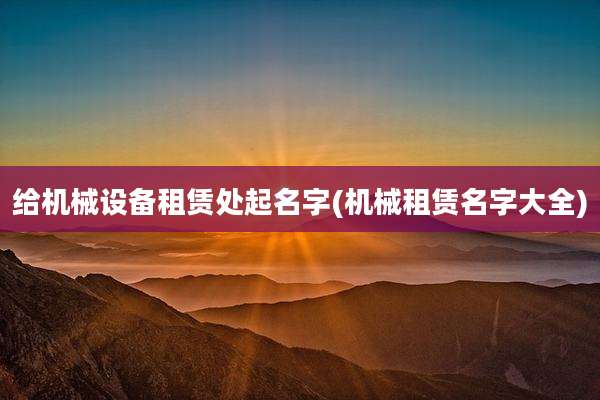 给机械设备租赁处起名字(机械租赁名字大全)
