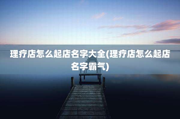 理疗店怎么起店名字大全(理疗店怎么起店名字霸气)