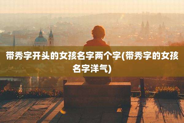 带秀字开头的女孩名字两个字(带秀字的女孩名字洋气)