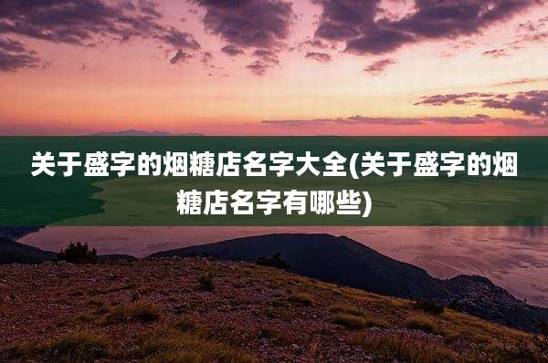 关于盛字的烟糖店名字大全(关于盛字的烟糖店名字有哪些)