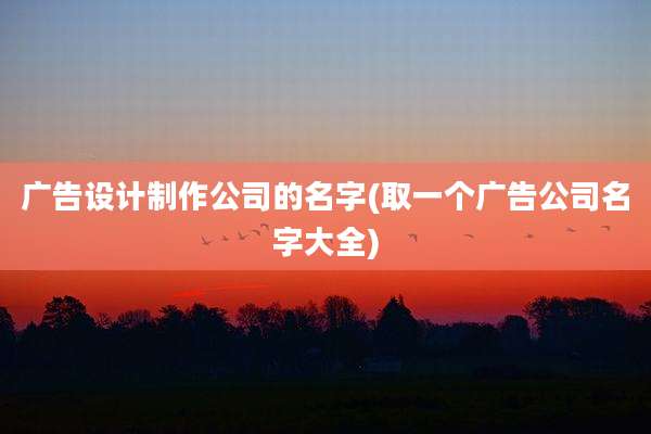 广告设计制作公司的名字(取一个广告公司名字大全)