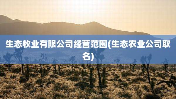 生态牧业有限公司经营范围(生态农业公司取名)