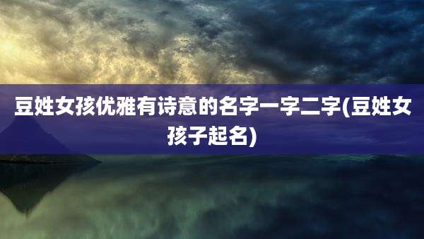 豆姓女孩优雅有诗意的名字一字二字(豆姓女孩子起名)