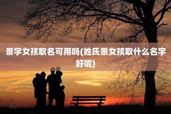景字女孩取名可用吗(姓氏景女孩取什么名字好呢)