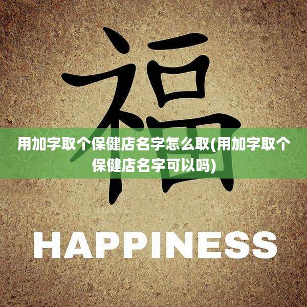 用加字取个保健店名字怎么取(用加字取个保健店名字可以吗)