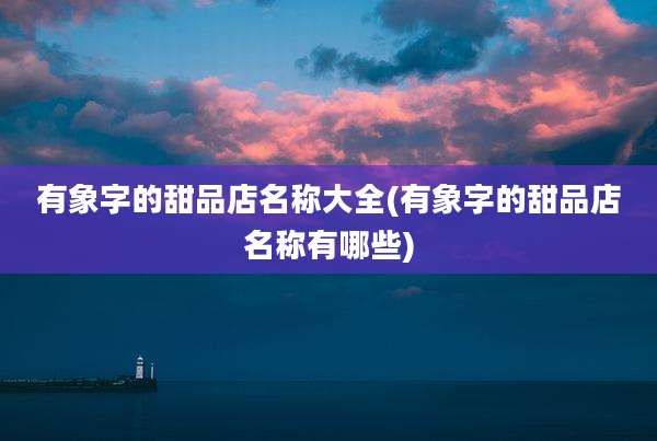 有象字的甜品店名称大全(有象字的甜品店名称有哪些)