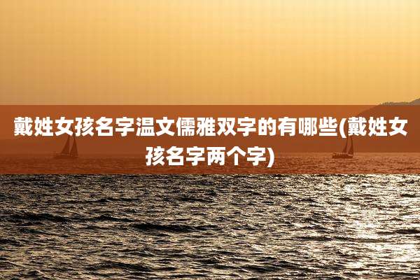 戴姓女孩名字温文儒雅双字的有哪些(戴姓女孩名字两个字)
