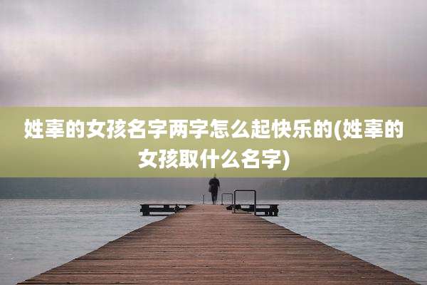 姓辜的女孩名字两字怎么起快乐的(姓辜的女孩取什么名字)