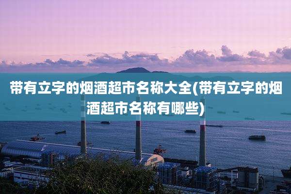 带有立字的烟酒超市名称大全(带有立字的烟酒超市名称有哪些)