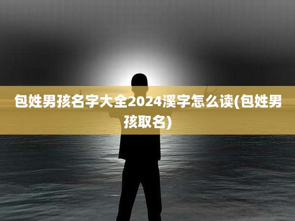包姓男孩名字大全2024溪字怎么读(包姓男孩取名)