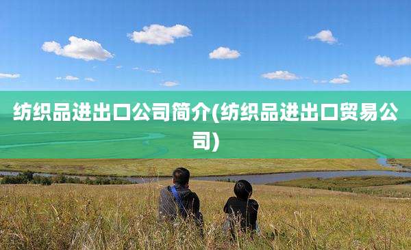 纺织品进出口公司简介(纺织品进出口贸易公司)