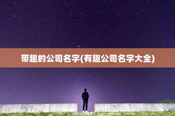 带趣的公司名字(有趣公司名字大全)
