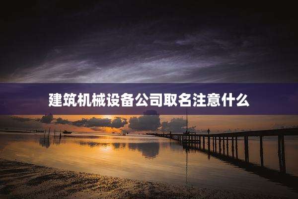 建筑机械设备公司取名注意什么
