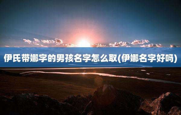 伊氏带娜字的男孩名字怎么取(伊娜名字好吗)