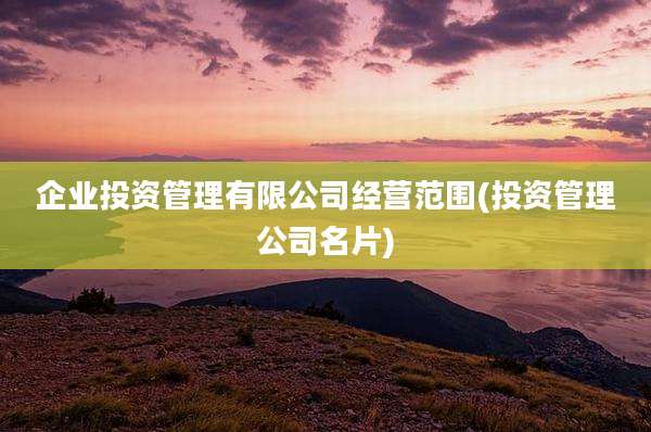 企业投资管理有限公司经营范围(投资管理公司名片)
