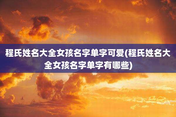 程氏姓名大全女孩名字单字可爱(程氏姓名大全女孩名字单字有哪些)
