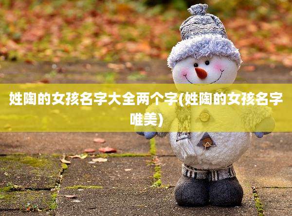 姓陶的女孩名字大全两个字(姓陶的女孩名字唯美)