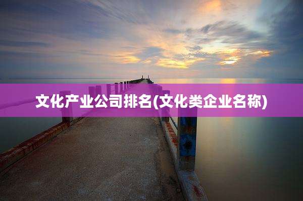 文化产业公司排名(文化类企业名称)