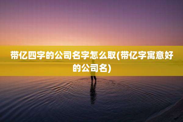 带亿四字的公司名字怎么取(带亿字寓意好的公司名)