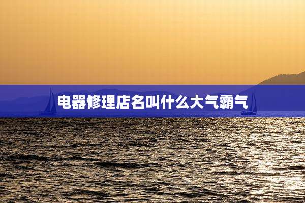 电器修理店名叫什么大气霸气