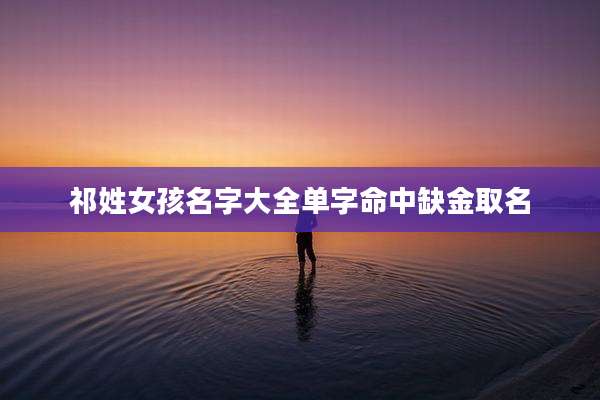 祁姓女孩名字大全单字命中缺金取名