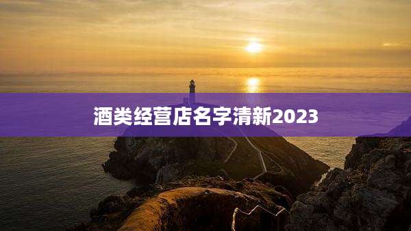 酒类经营店名字清新2023