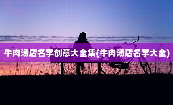 牛肉汤店名字创意大全集(牛肉汤店名字大全)