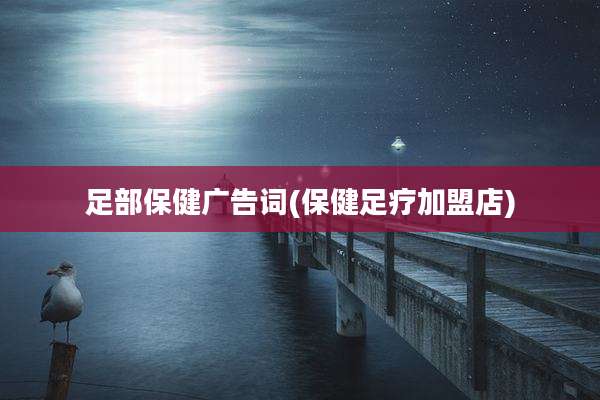 足部保健广告词(保健足疗加盟店)