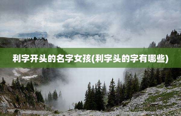 利字开头的名字女孩(利字头的字有哪些)
