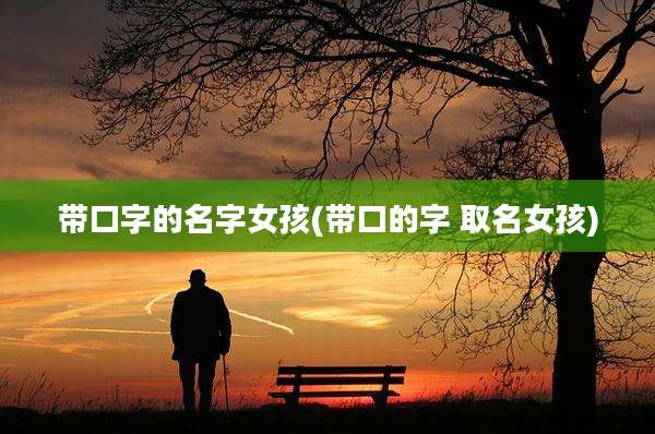 带口字的名字女孩(带口的字 取名女孩)